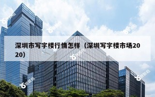 深圳市写字楼行情怎样（深圳写字楼市场2020）