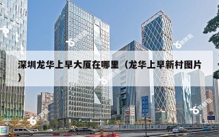 深圳龙华上早大厦在哪里（龙华上早新村图片）