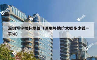 深圳写字楼补地价（深圳补地价大概多少钱一平米）