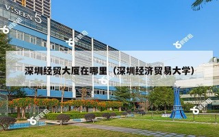 深圳经贸大厦在哪里（深圳经济贸易大学）