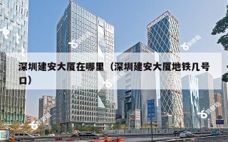 深圳建安大厦在哪里（深圳建安大厦地铁几号口）