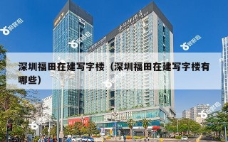 深圳福田在建写字楼（深圳福田在建写字楼有哪些）