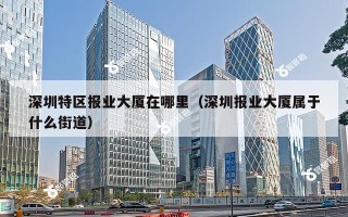 深圳特区报业大厦在哪里（深圳报业大厦属于什么街道）