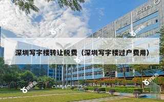 深圳写字楼转让税费（深圳写字楼过户费用）