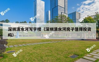 深圳清水河写字楼（深圳清水河房子值得投资吗）