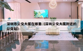 深圳市公交大厦在哪里（深圳公交大厦附近的公交站）