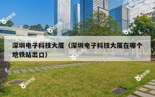 深圳电子科技大厦（深圳电子科技大厦在哪个地铁站出口）