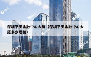 深圳平安金融中心大厦（深圳平安金融中心大厦多少层楼）