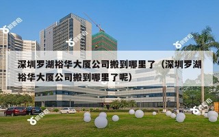 深圳罗湖裕华大厦公司搬到哪里了（深圳罗湖裕华大厦公司搬到哪里了呢）