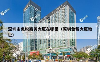 深圳市免税商务大厦在哪里（深圳免税大厦地址）