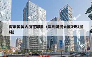 深圳国贸大厦在哪里（深圳国贸大厦3天1层楼）