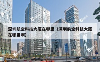 深圳航空科技大厦在哪里（深圳航空科技大厦在哪里啊）