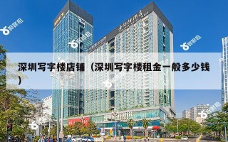 深圳写字楼店铺（深圳写字楼租金一般多少钱）