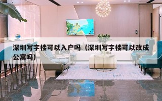 深圳写字楼可以入户吗（深圳写字楼可以改成公寓吗）