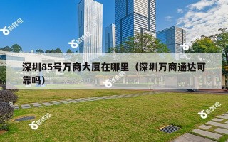 深圳85号万商大厦在哪里（深圳万商通达可靠吗）