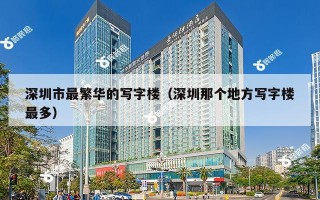 深圳市最繁华的写字楼（深圳那个地方写字楼最多）