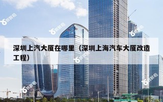 深圳上汽大厦在哪里（深圳上海汽车大厦改造工程）