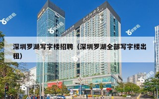 深圳罗湖写字楼招聘（深圳罗湖全部写字楼出租）