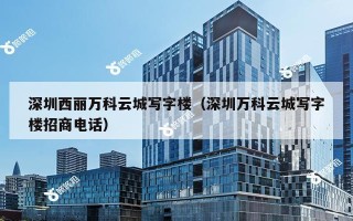 深圳西丽万科云城写字楼（深圳万科云城写字楼招商电话）