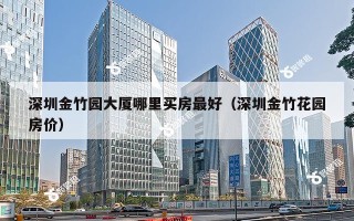 深圳金竹园大厦哪里买房最好（深圳金竹花园房价）