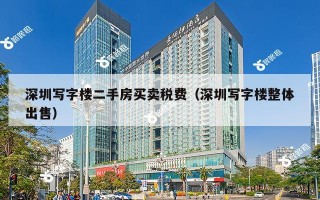 深圳写字楼二手房买卖税费（深圳写字楼整体出售）