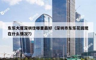 东乐大厦深圳住哪里最好（深圳市东乐花园现在什么情况?）