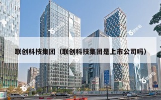 联创科技集团（联创科技集团是上市公司吗）