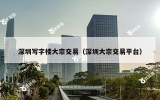 深圳写字楼大宗交易（深圳大宗交易平台）