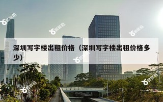 深圳写字楼出租价格（深圳写字楼出租价格多少）