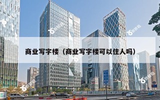 商业写字楼（商业写字楼可以住人吗）