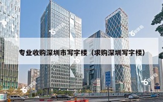 专业收购深圳市写字楼（求购深圳写字楼）