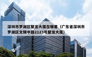 深圳市罗湖区聚龙大厦在哪里（广东省深圳市罗湖区文锦中路2123号聚龙大厦）