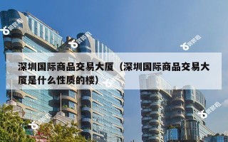 深圳国际商品交易大厦（深圳国际商品交易大厦是什么性质的楼）