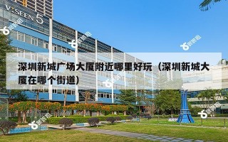 深圳新城广场大厦附近哪里好玩（深圳新城大厦在哪个街道）