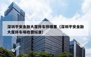 深圳平安金融大厦停车停哪里（深圳平安金融大厦停车场收费标准）