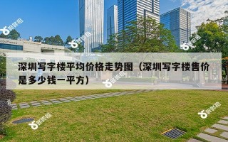 深圳写字楼平均价格走势图（深圳写字楼售价是多少钱一平方）