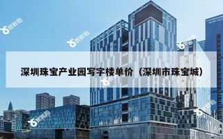 深圳珠宝产业园写字楼单价（深圳市珠宝城）