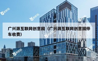 广兴源互联网创意园（广兴源互联网创意园停车收费）