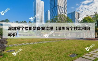 深圳写字楼租赁备案流程（深圳写字楼出租网app）