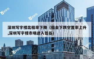 深圳写字楼出租率下降（租金下跌空置率上升,深圳写字楼市场进入低谷）