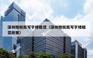 深圳地税局写字楼租赁（深圳地税局写字楼租赁政策）