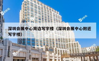 深圳会展中心周边写字楼（深圳会展中心附近写字楼）