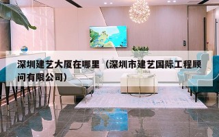 深圳建艺大厦在哪里（深圳市建艺国际工程顾问有限公司）