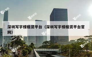 深圳写字楼租赁平台（深圳写字楼租赁平台官网）