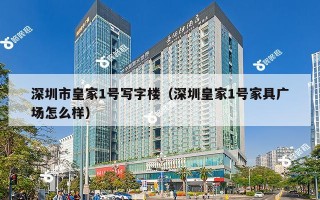 深圳市皇家1号写字楼（深圳皇家1号家具广场怎么样）