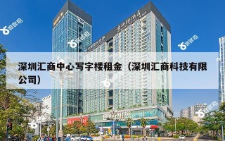 深圳汇商中心写字楼租金（深圳汇商科技有限公司）