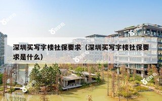 深圳买写字楼社保要求（深圳买写字楼社保要求是什么）