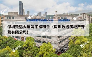 深圳致远大厦写字楼租金（深圳致远房地产开发有限公司）