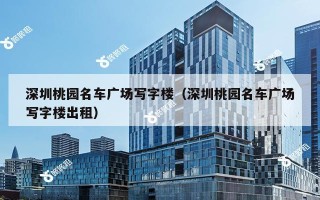 深圳桃园名车广场写字楼（深圳桃园名车广场写字楼出租）