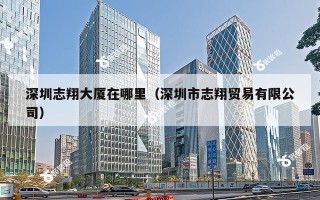 深圳志翔大厦在哪里（深圳市志翔贸易有限公司）